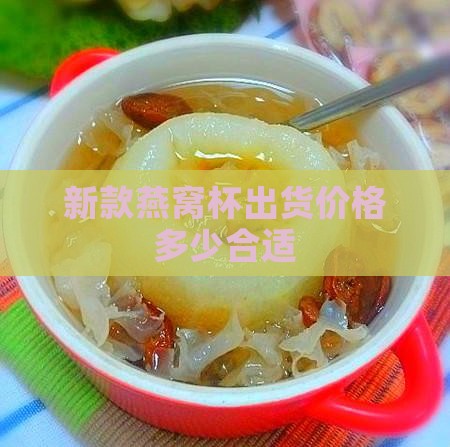 新款燕窝杯出货价格多少