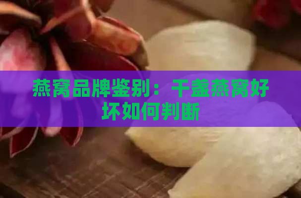 燕窝干盏怎么看品牌好坏