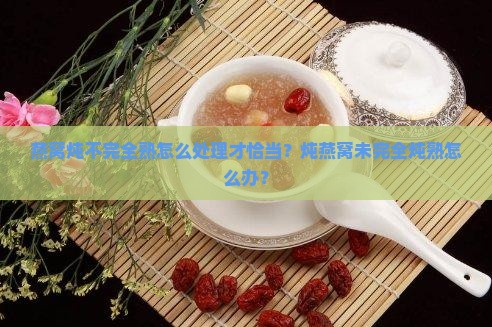 燕窝没完全炖熟怎么办呢
