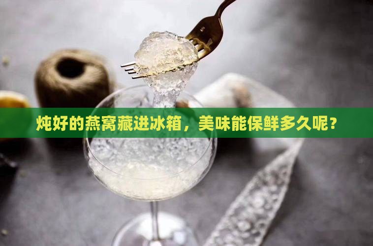燕窝炖好放冷藏保存多久
