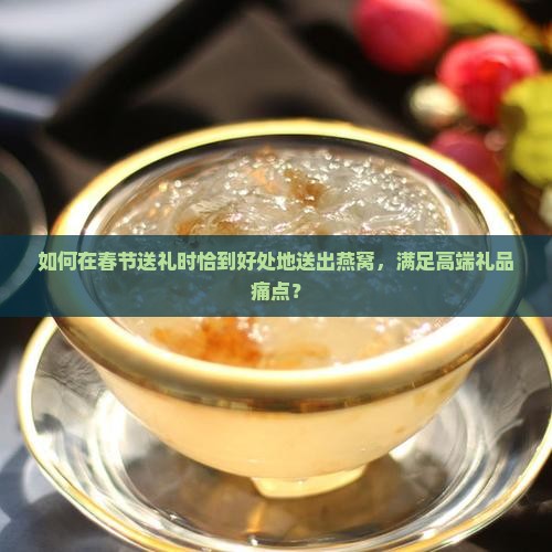 燕窝过年送礼怎么送好呢