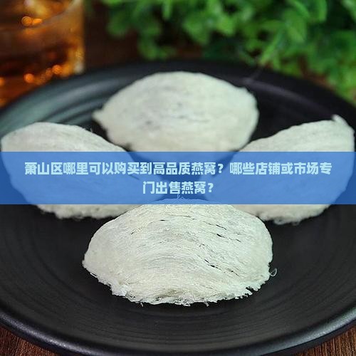 萧山哪里专门有卖燕窝的 萧山哪里专门有卖燕窝的