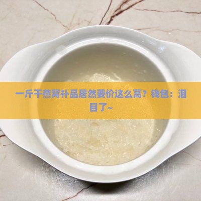 1斤干燕窝补品多少钱 1斤干燕窝补品多少钱