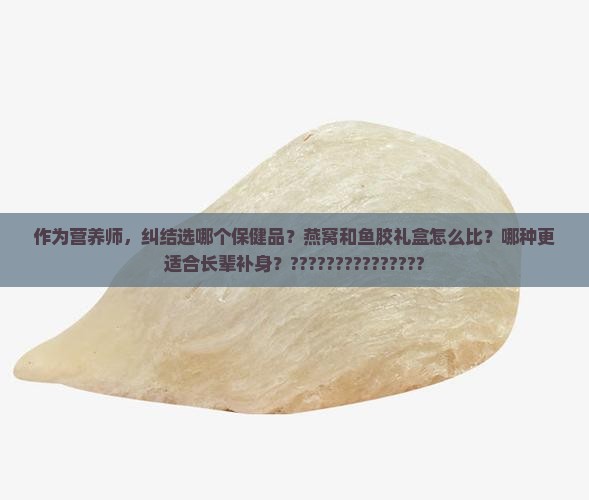 鱼胶跟燕窝礼盒哪个好些
