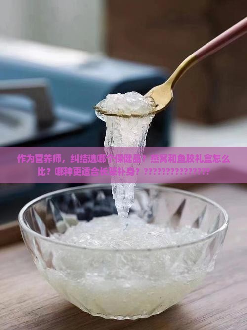 鱼胶跟燕窝礼盒哪个好些