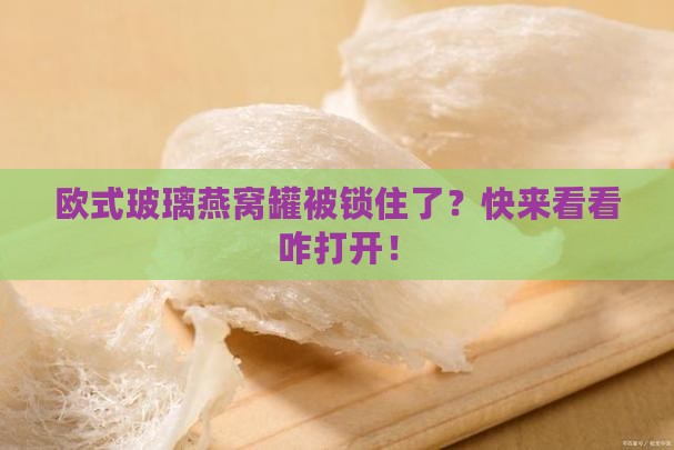 欧式玻璃燕窝罐怎么打开