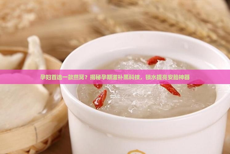 孕妇首选一款燕窝是什么