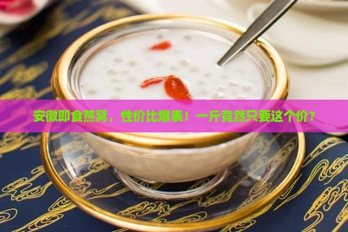 安徽即食燕窝多少钱一斤