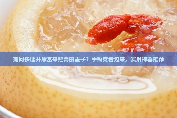 如何开康富来燕窝的盖子