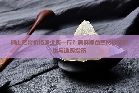 铜山燕窝价格多少钱一斤