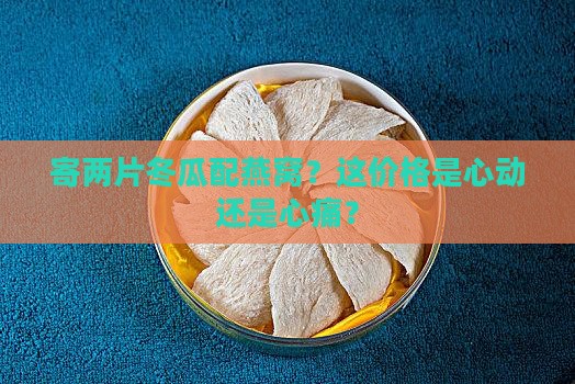 寄冬瓜两片燕窝多少钱