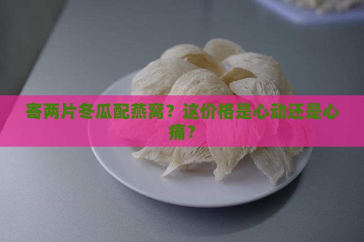 寄冬瓜两片燕窝多少钱