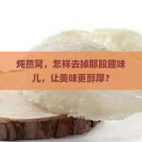 燕窝怎么炖比较不腥气呢 燕窝怎么炖比较不腥气呢