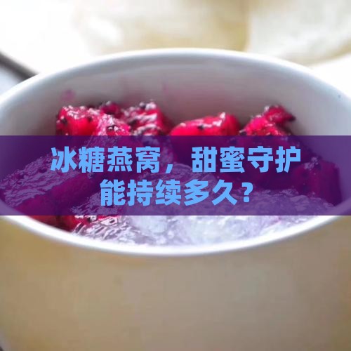 燕窝加了冰糖保存多久 燕窝加了冰糖保存多久