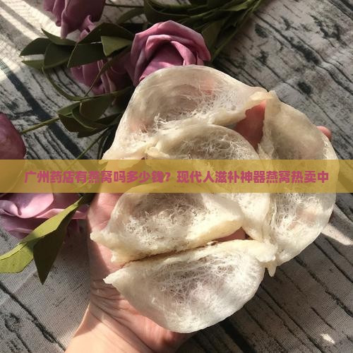 广州药店有燕窝吗多少钱