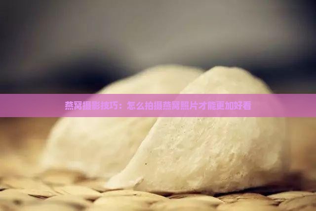 燕窝照片怎么拍比较好看