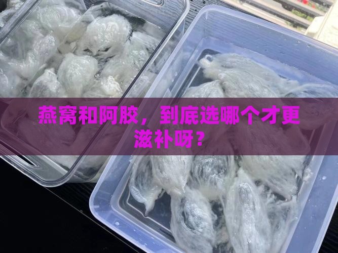 燕窝跟阿胶哪个比较好