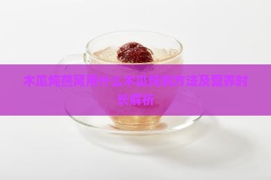 木瓜炖燕窝用什么木瓜