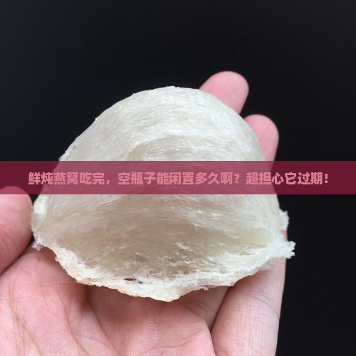 鲜炖燕窝空瓶子能放多久