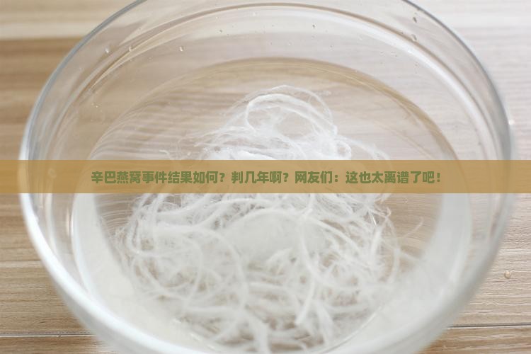 辛巴燕窝事件被判多少年 辛巴燕窝事件被判多少年
