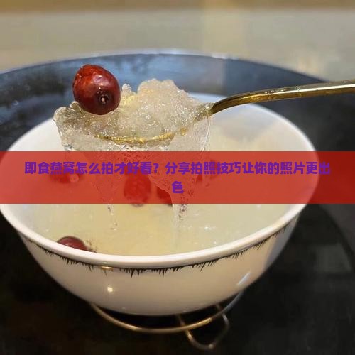 即食燕窝怎么拍比较好看