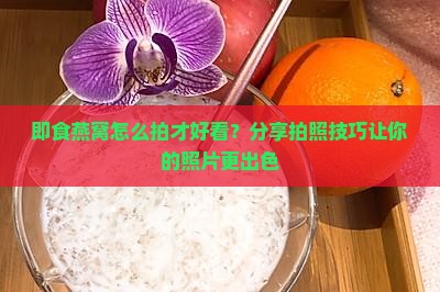 即食燕窝怎么拍比较好看
