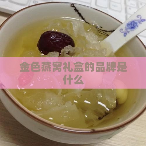金色燕窝礼盒叫什么牌子