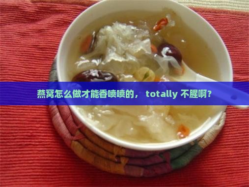 燕窝怎么烧才不腥味儿呢