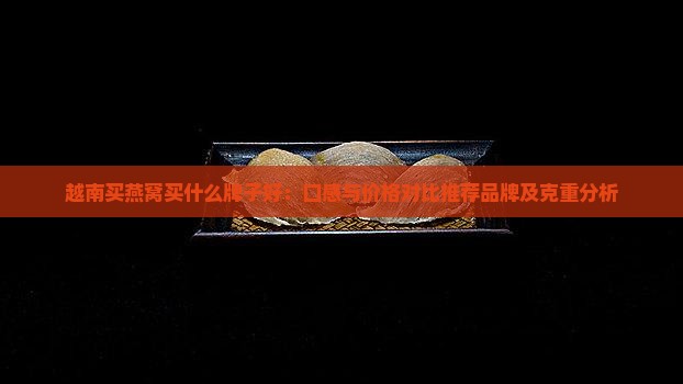 越南买燕窝买什么牌子好