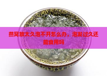 燕窝放太久泡不开怎么办 燕窝放太久泡不开怎么办