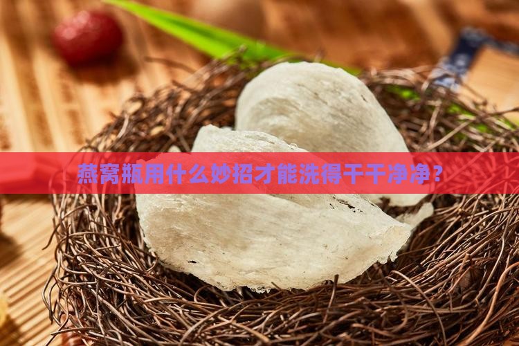 燕窝瓶怎么清洗才干净呢
