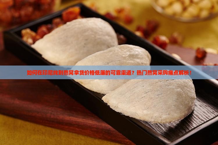 印尼燕窝在哪里拿货便宜 印尼燕窝在哪里拿货便宜