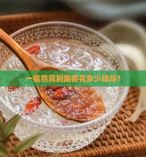 燕窝一共要多少钱一瓶呢