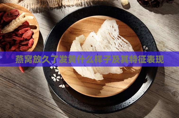 燕窝放久了发黄什么样子