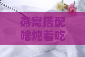 燕窝可以和什么在一起炖