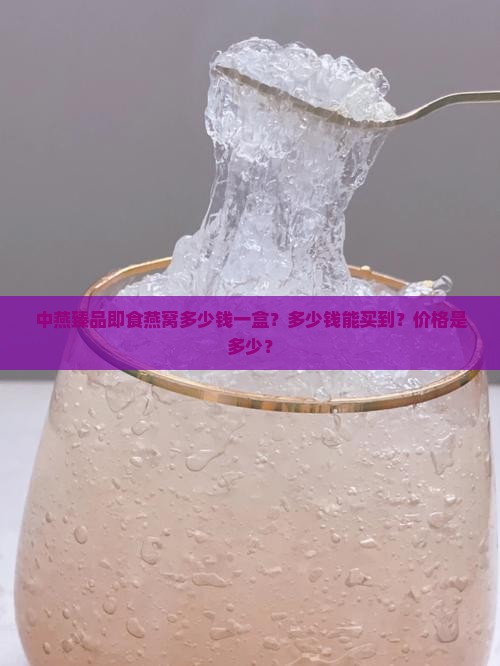 中燕臻品即食燕窝多少钱 中燕臻品即食燕窝多少钱