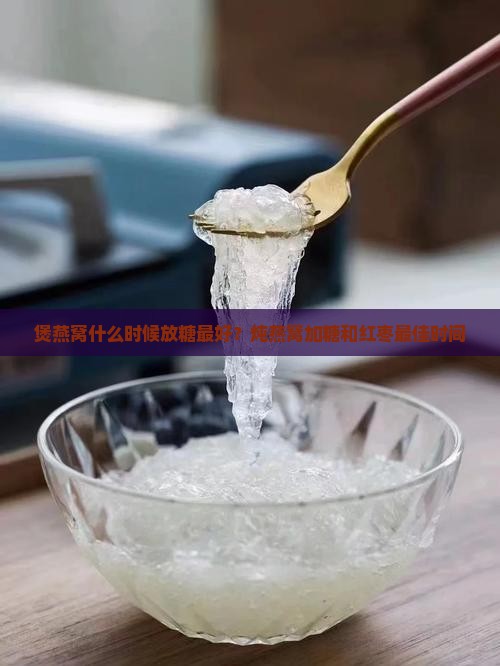 煲燕窝什么时候放糖最好