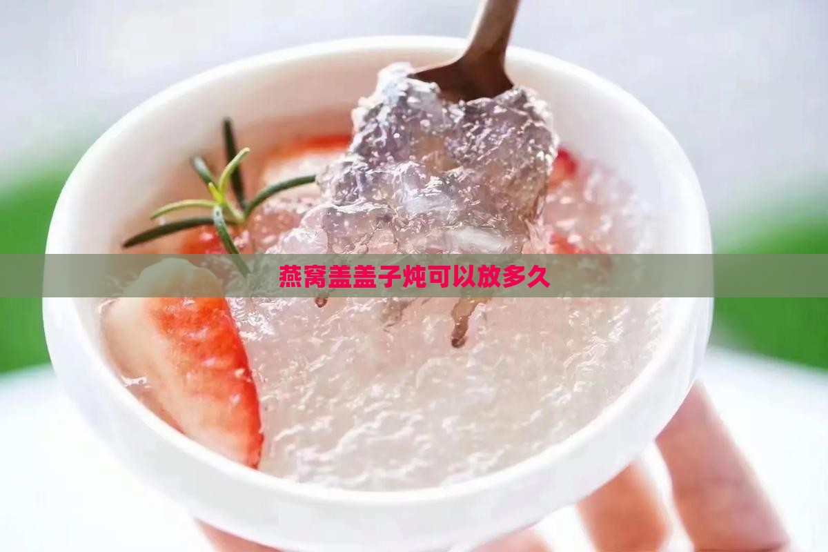 燕窝盖盖子炖吗能放多久