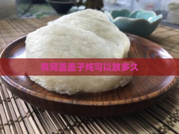 燕窝盖盖子炖吗能放多久