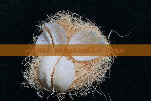 炖燕窝怎么有点泡泡呢