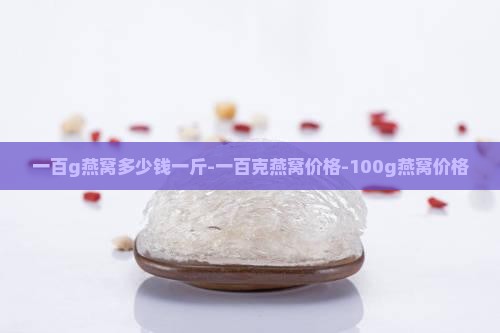 一百g燕窝多少钱一斤