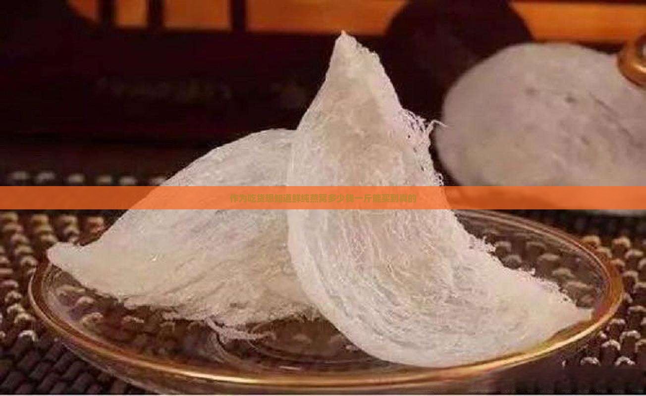 鲜纯燕窝价格多少一斤啊