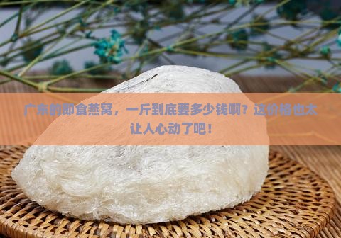 广东即食燕窝一斤多少钱