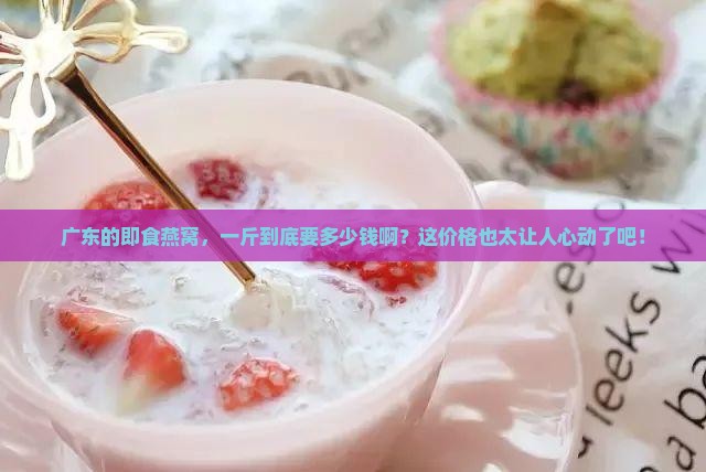 广东即食燕窝一斤多少钱