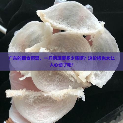 广东即食燕窝一斤多少钱