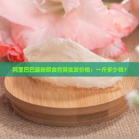 即食燕窝低价多少钱一斤