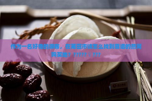 莆田市什么地方卖燕窝的