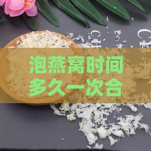 泡燕窝时间多久一次合适