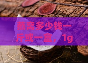 燕窝多少钱一斤或一盒