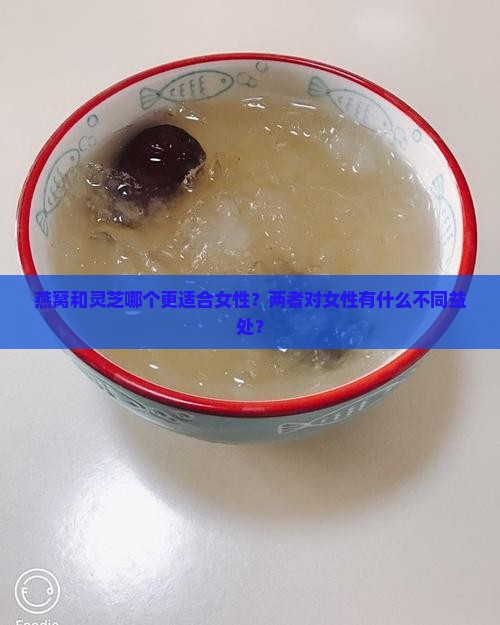 燕窝灵芝哪个适合女性